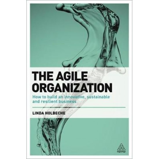 THE AGILE ORGANIZATION : HOW TO BUILD AN INNOVATIVE , SUSTAINABLE AND RESILIENT BUSINESS PB