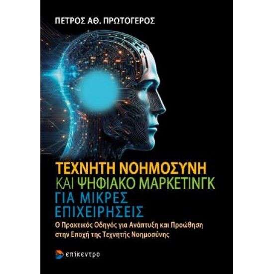 ΤΕΧΝΗΤΗ ΝΟΗΜΟΣΥΝΗ ΚΑΙ ΨΗΦΙΑΚΟ ΜΑΡΚΕΤΙΝΓΚ ΓΙΑ ΜΙΚΡΕΣ ΕΠΙΧΕΙΡΗΣΕΙΣ : Ο ΠΡΑΚΤΙΚΟΣ ΟΔΗΓΟΣ ΓΙΑ ΑΝΑΠΤΥΞΗ ΚΑΙ ΠΡΟΩΘΗΣΗ ΣΤΗΝ ΕΠΟΧΗ ΤΗΣ ΤΕΧΝΗΤΗΣ ΝΟΗΜΟΣΥΝΗΣ